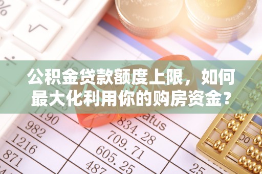 哈巴河公积金贷款额度上限，如何最大化利用你的购房资金？