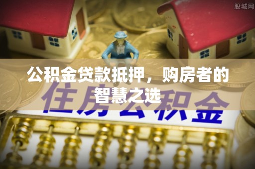 哈巴河公积金贷款抵押，购房者的智慧之选