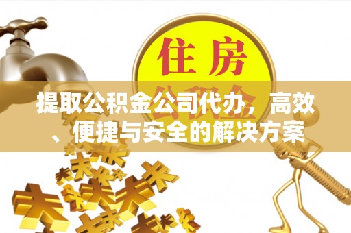 哈巴河提取公积金公司代办，高效、便捷与安全的解决方案