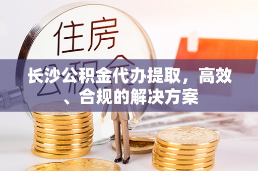 哈巴河长沙公积金代办提取，高效、合规的解决方案