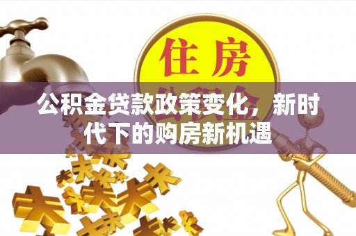 哈巴河公积金贷款政策变化，新时代下的购房新机遇