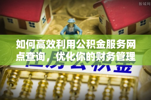 哈巴河如何高效利用公积金服务网点查询，优化你的财务管理
