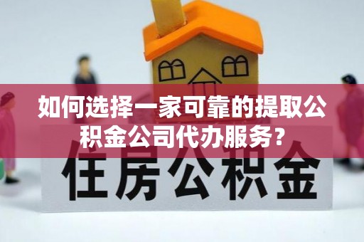 哈巴河如何选择一家可靠的提取公积金公司代办服务？