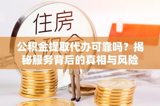哈巴河公积金提取代办可靠吗？揭秘服务背后的真相与风险