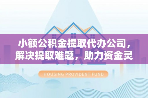 哈巴河小额公积金提取代办公司，解决提取难题，助力资金灵活使用