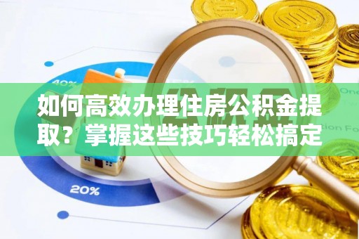 哈巴河如何高效办理住房公积金提取？掌握这些技巧轻松搞定