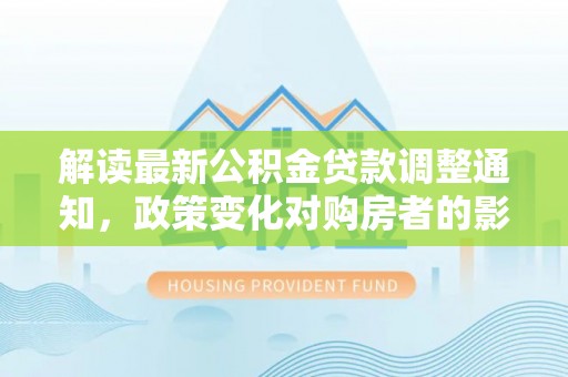 哈巴河解读最新公积金贷款调整通知，政策变化对购房者的影响