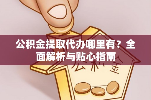 哈巴河公积金提取代办哪里有？全面解析与贴心指南