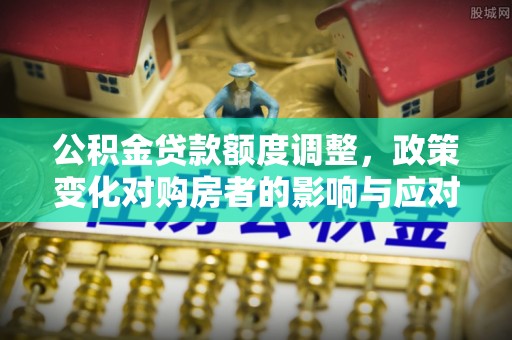 哈巴河公积金贷款额度调整，政策变化对购房者的影响与应对策略