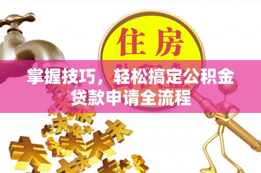 哈巴河掌握技巧，轻松搞定公积金贷款申请全流程
