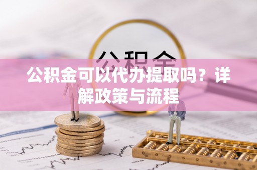 哈巴河公积金可以代办提取吗？详解政策与流程