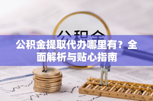 哈巴河公积金提取代办哪里有？全面解析与贴心指南