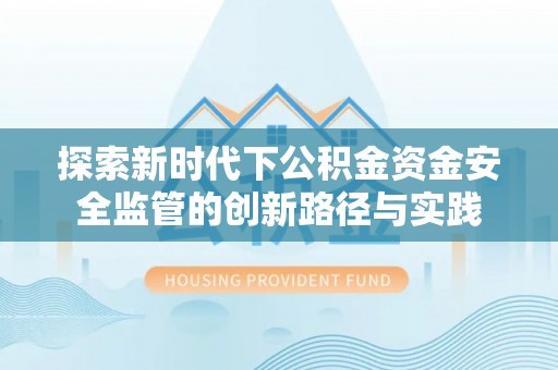 哈巴河探索新时代下公积金资金安全监管的创新路径与实践