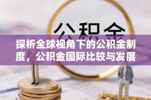哈巴河探析全球视角下的公积金制度，公积金国际比较与发展趋势
