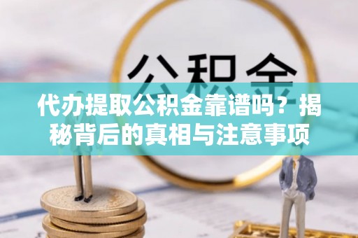 哈巴河代办提取公积金靠谱吗？揭秘背后的真相与注意事项