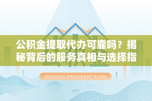 哈巴河公积金提取代办可靠吗？揭秘背后的服务真相与选择指南