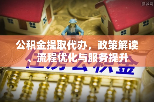 哈巴河公积金提取代办，政策解读、流程优化与服务提升