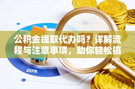 哈巴河公积金提取代办吗？详解流程与注意事项，助你轻松搞定！