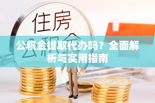 哈巴河公积金提取代办吗？全面解析与实用指南