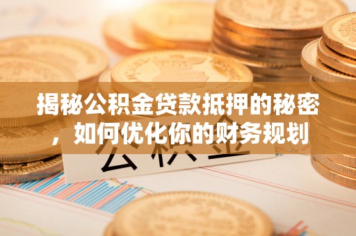 哈巴河揭秘公积金贷款抵押的秘密，如何优化你的财务规划