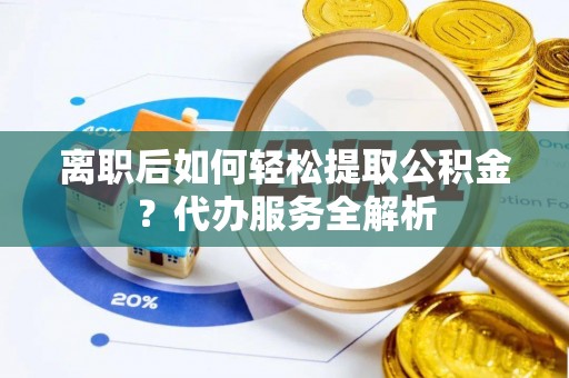 哈巴河离职后如何轻松提取公积金？代办服务全解析