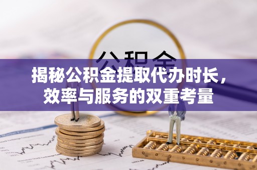 哈巴河揭秘公积金提取代办时长，效率与服务的双重考量
