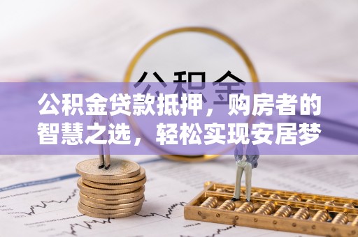 哈巴河公积金贷款抵押，购房者的智慧之选，轻松实现安居梦想