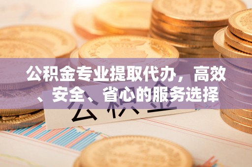 哈巴河公积金专业提取代办，高效、安全、省心的服务选择