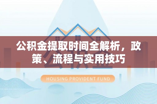 哈巴河公积金提取时间全解析，政策、流程与实用技巧