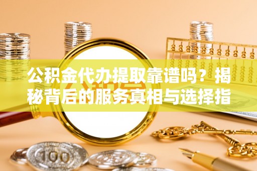 哈巴河公积金代办提取靠谱吗？揭秘背后的服务真相与选择指南