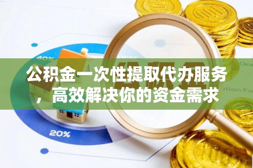 哈巴河公积金一次性提取代办服务，高效解决你的资金需求