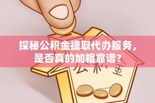 哈巴河探秘公积金提取代办服务，是否真的加粗靠谱？
