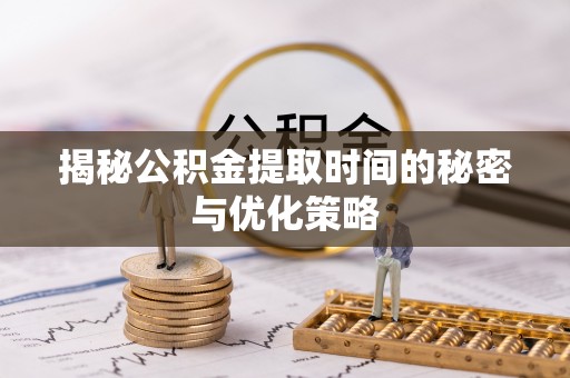 哈巴河揭秘公积金提取时间的秘密与优化策略
