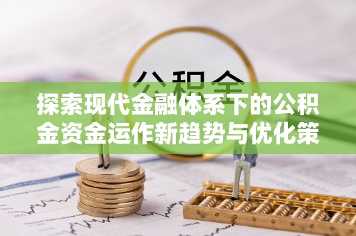 哈巴河探索现代金融体系下的公积金资金运作新趋势与优化策略