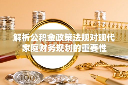 哈巴河解析公积金政策法规对现代家庭财务规划的重要性