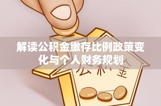 哈巴河解读公积金缴存比例政策变化与个人财务规划