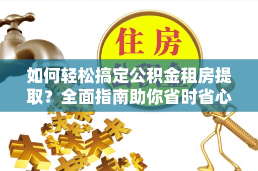 哈巴河如何轻松搞定公积金租房提取？全面指南助你省时省心