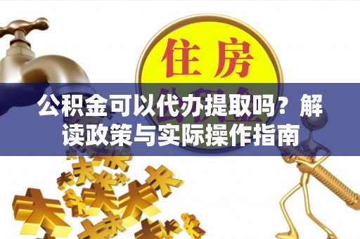 哈巴河公积金可以代办提取吗？解读政策与实际操作指南
