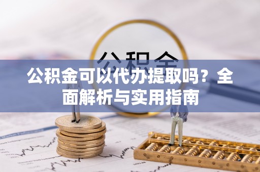 哈巴河公积金可以代办提取吗？全面解析与实用指南