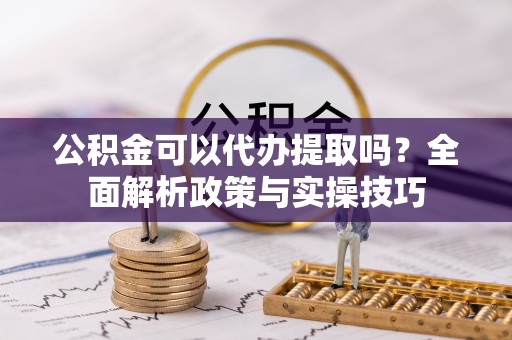 哈巴河公积金可以代办提取吗？全面解析政策与实操技巧