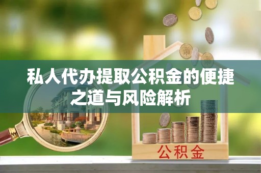 哈巴河私人代办提取公积金的便捷之道与风险解析