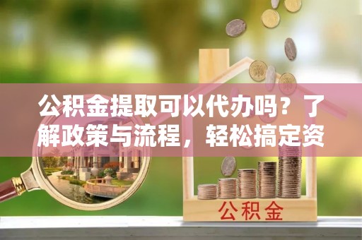 哈巴河公积金提取可以代办吗？了解政策与流程，轻松搞定资金提取
