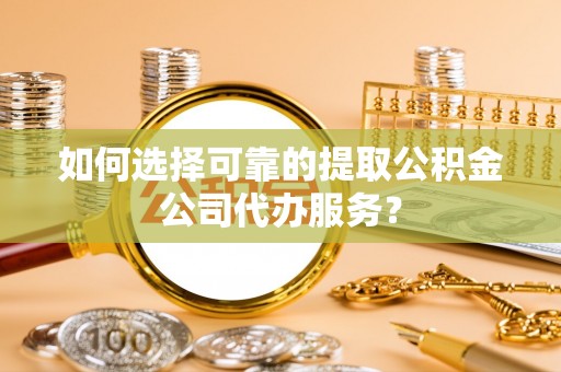 哈巴河如何选择可靠的提取公积金公司代办服务？