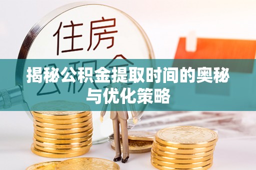 哈巴河揭秘公积金提取时间的奥秘与优化策略