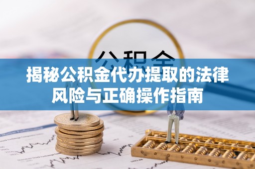 哈巴河揭秘公积金代办提取的法律风险与正确操作指南