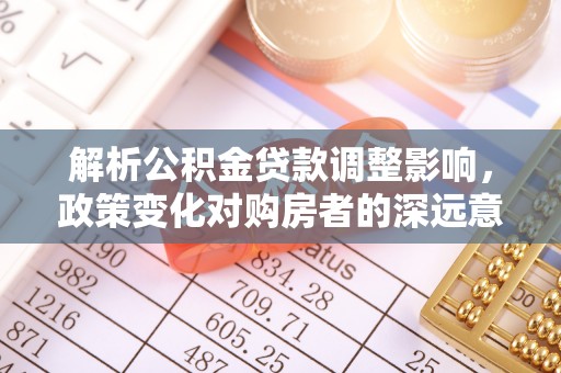 哈巴河解析公积金贷款调整影响，政策变化对购房者的深远意义