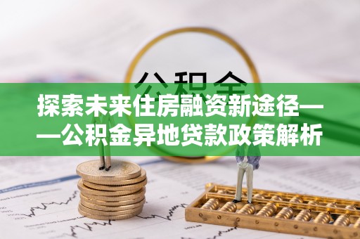 哈巴河探索未来住房融资新途径——公积金异地贷款政策解析与实践