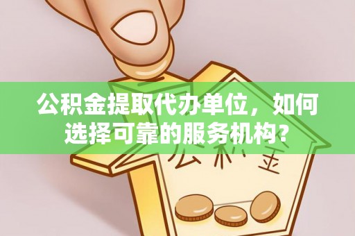 哈巴河公积金提取代办单位，如何选择可靠的服务机构？