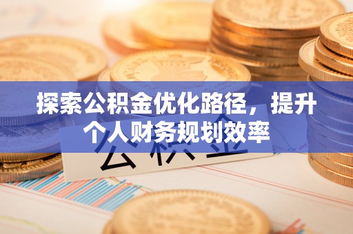 哈巴河探索公积金优化路径，提升个人财务规划效率