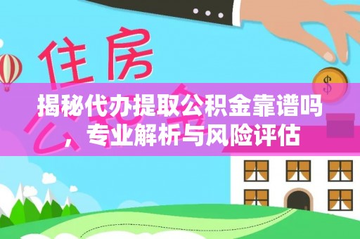 哈巴河揭秘代办提取公积金靠谱吗，专业解析与风险评估